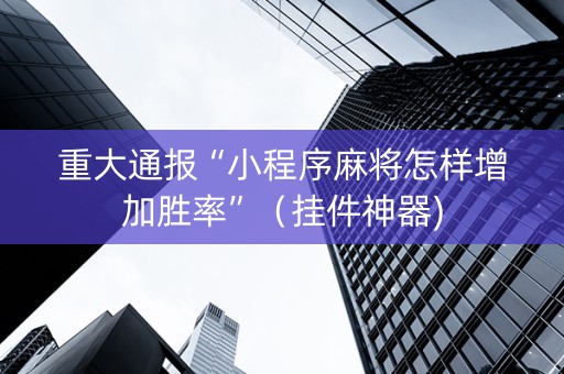 重大通报“小程序麻将怎样增加胜率”（挂件神器)