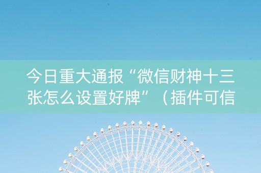 今日重大通报“微信财神十三张怎么设置好牌”（插件可信吗)