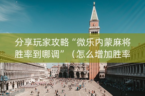 分享玩家攻略“微乐内蒙麻将胜率到哪调”（怎么增加胜率)