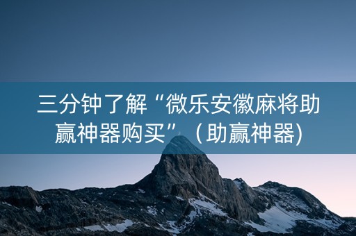 三分钟了解“微乐安徽麻将助赢神器购买”（助赢神器)