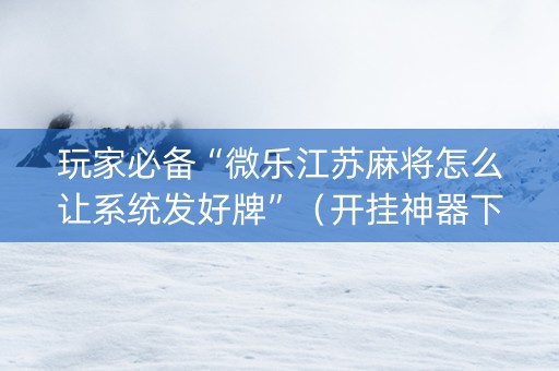 玩家必备“微乐江苏麻将怎么让系统发好牌”（开挂神器下载)