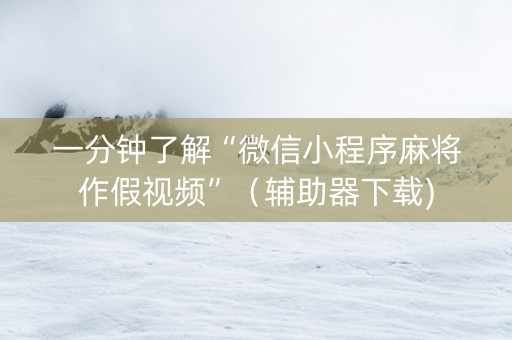 一分钟了解“微信小程序麻将作假视频”（辅助器下载)