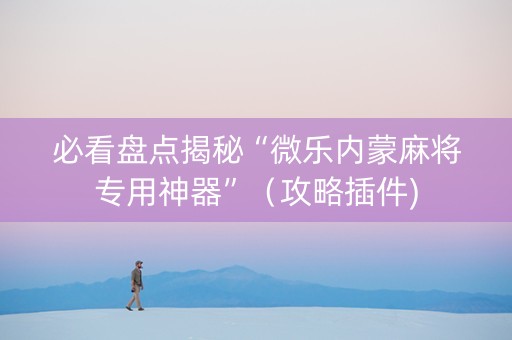 必看盘点揭秘“微乐内蒙麻将专用神器”（攻略插件)