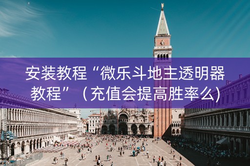 安装教程“微乐斗地主透明器教程”（充值会提高胜率么)