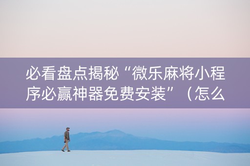 必看盘点揭秘“微乐麻将小程序必赢神器免费安装”（怎么设置能有好牌)