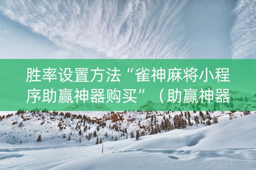 胜率设置方法“雀神麻将小程序助赢神器购买”（助赢神器购买)