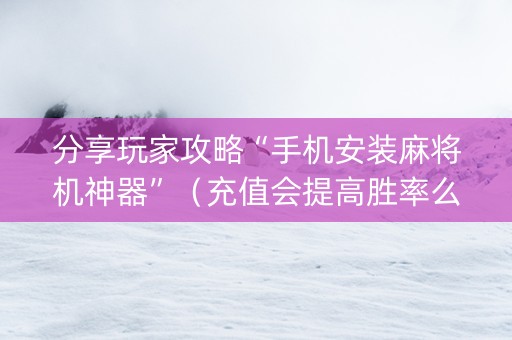 分享玩家攻略“手机安装麻将机神器”（充值会提高胜率么)