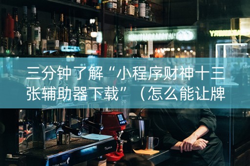 三分钟了解“小程序财神十三张辅助器下载”（怎么能让牌好一点)