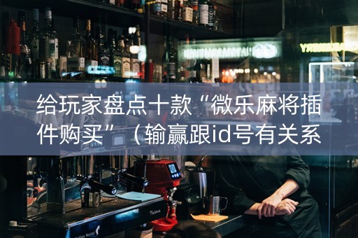 给玩家盘点十款“微乐麻将插件购买”（输赢跟id号有关系吗)