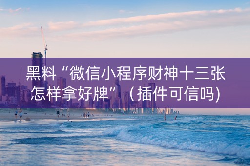 黑料“微信小程序财神十三张怎样拿好牌”（插件可信吗)