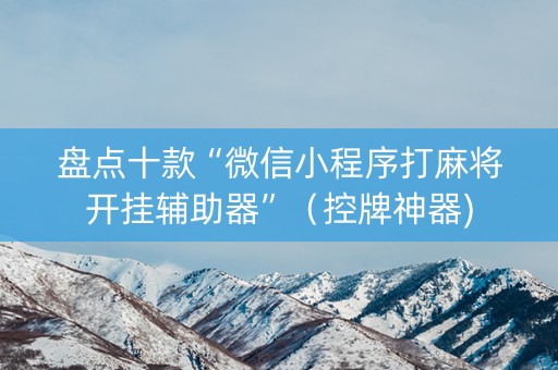 盘点十款“微信小程序打麻将开挂辅助器”（控牌神器)