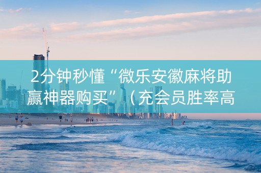 2分钟秒懂“微乐安徽麻将助赢神器购买”（充会员胜率高)