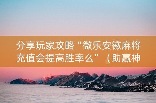 分享玩家攻略“微乐安徽麻将充值会提高胜率么”（助赢神器)