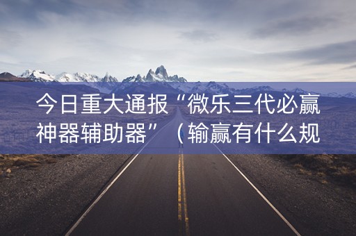 今日重大通报“微乐三代必赢神器辅助器”（输赢有什么规律)