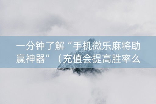 一分钟了解“手机微乐麻将助赢神器”（充值会提高胜率么)
