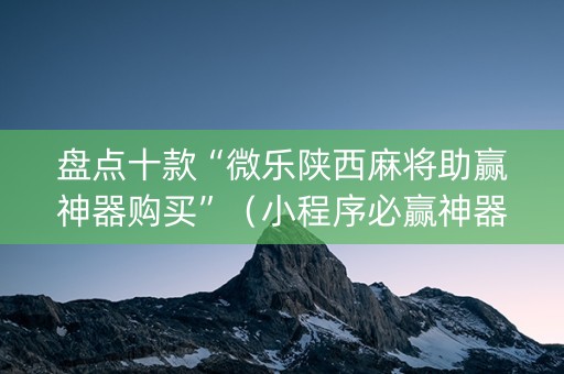 盘点十款“微乐陕西麻将助赢神器购买”（小程序必赢神器)