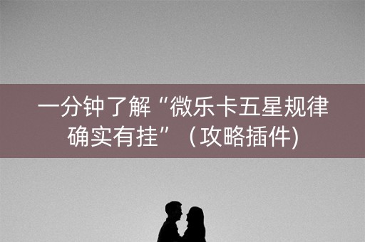 一分钟了解“微乐卡五星规律确实有挂”（攻略插件)