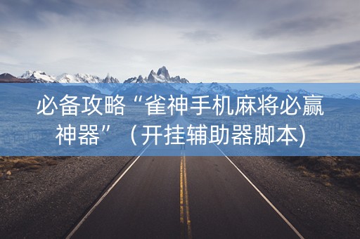 必备攻略“雀神手机麻将必赢神器”（开挂辅助器脚本)