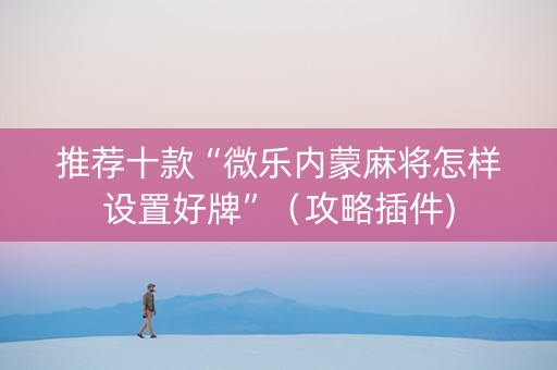 推荐十款“微乐内蒙麻将怎样设置好牌”（攻略插件)