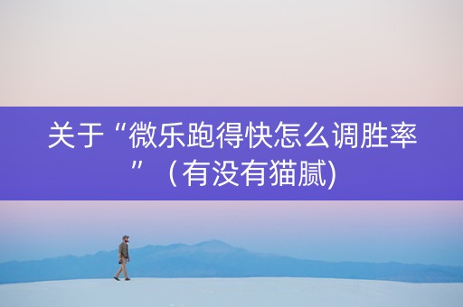 关于“微乐跑得快怎么调胜率”（有没有猫腻)
