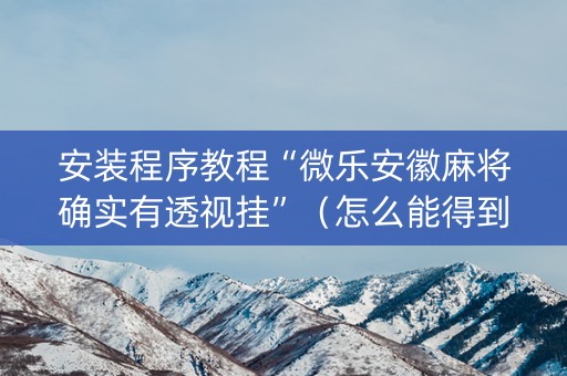 安装程序教程“微乐安徽麻将确实有透视挂”（怎么能得到好牌)