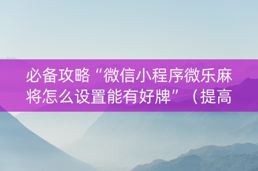 必备攻略“微信小程序微乐麻将怎么设置能有好牌”（提高胜率技巧)