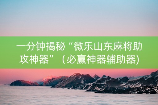 一分钟揭秘“微乐山东麻将助攻神器”（必赢神器辅助器)