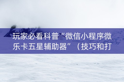 玩家必看科普“微信小程序微乐卡五星辅助器”（技巧和打好牌方法)
