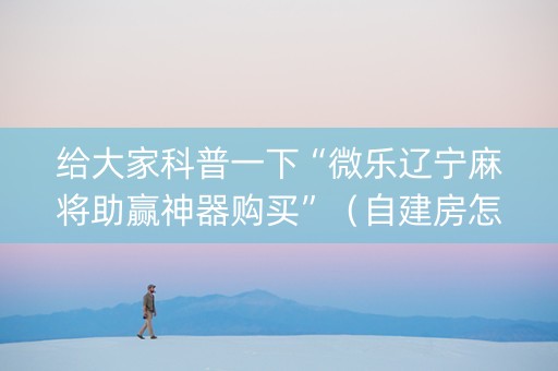 给大家科普一下“微乐辽宁麻将助赢神器购买”（自建房怎么拿好牌)