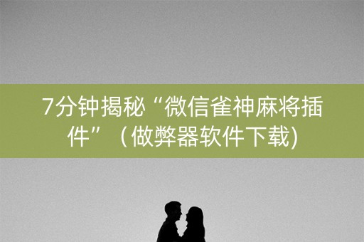 7分钟揭秘“微信雀神麻将插件”（做弊器软件下载)