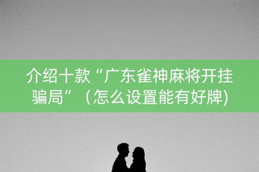 介绍十款“广东雀神麻将开挂骗局”（怎么设置能有好牌)
