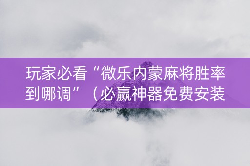 玩家必看“微乐内蒙麻将胜率到哪调”（必赢神器免费安装)