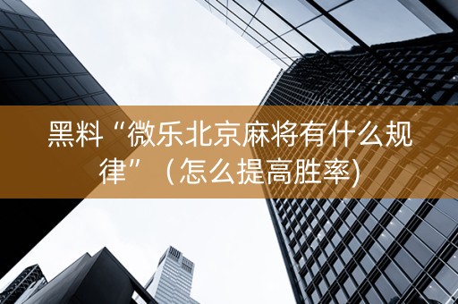 黑料“微乐北京麻将有什么规律”（怎么提高胜率)