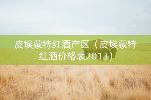 皮埃蒙特红酒产区（皮埃蒙特红酒价格表2013）
