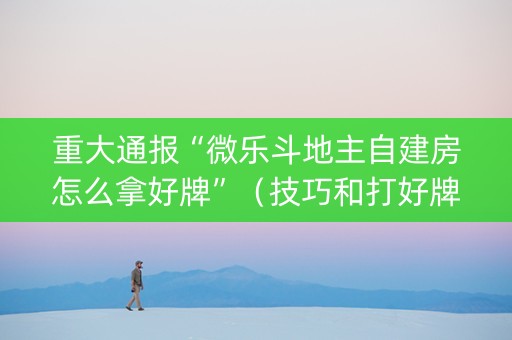 重大通报“微乐斗地主自建房怎么拿好牌”（技巧和打好牌方法)