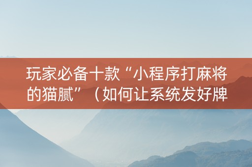 玩家必备十款“小程序打麻将的猫腻”（如何让系统发好牌)