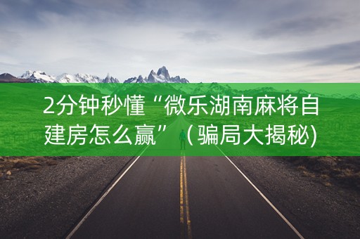 2分钟秒懂“微乐湖南麻将自建房怎么赢”（骗局大揭秘)