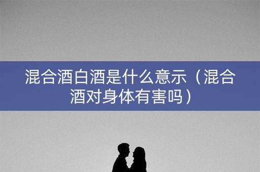 混合酒白酒是什么意示（混合酒对身体有害吗）