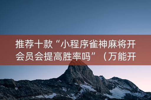 推荐十款“小程序雀神麻将开会员会提高胜率吗”（万能开挂器)