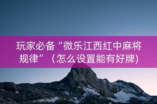 玩家必备“微乐江西红中麻将规律”（怎么设置能有好牌)