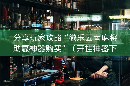 分享玩家攻略“微乐云南麻将助赢神器购买”（开挂神器下载)