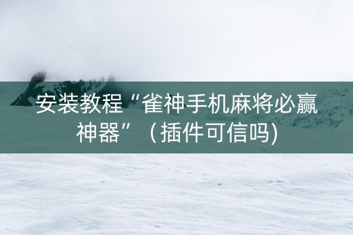 安装教程“雀神手机麻将必赢神器”（插件可信吗)