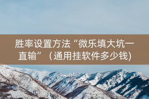 胜率设置方法“微乐填大坑一直输”（通用挂软件多少钱)