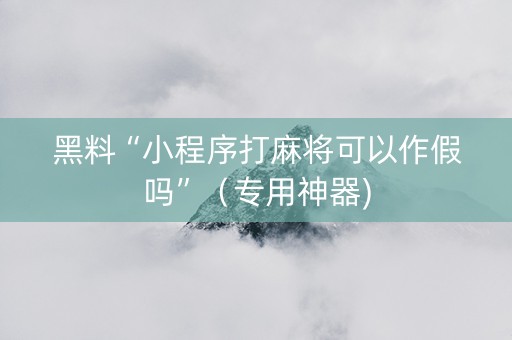 黑料“小程序打麻将可以作假吗”（专用神器)