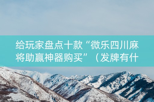 给玩家盘点十款“微乐四川麻将助赢神器购买”（发牌有什么规律吗)