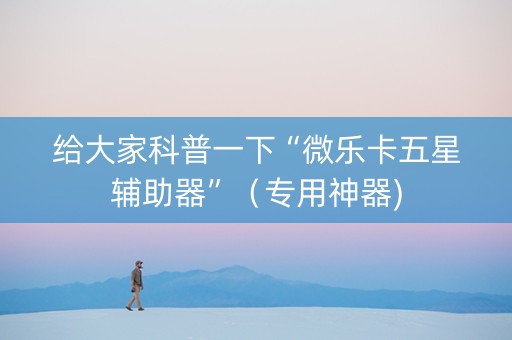 给大家科普一下“微乐卡五星辅助器”（专用神器)