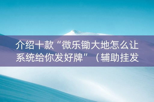 介绍十款“微乐锄大地怎么让系统给你发好牌”（辅助挂发牌规律)