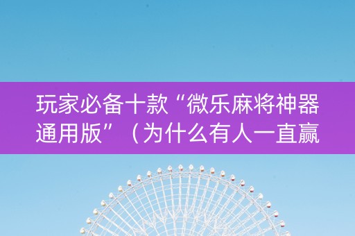 玩家必备十款“微乐麻将神器通用版”（为什么有人一直赢)
