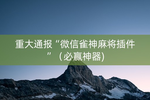 重大通报“微信雀神麻将插件”（必赢神器)