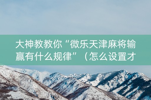 大神教教你“微乐天津麻将输赢有什么规律”（怎么设置才能赢)